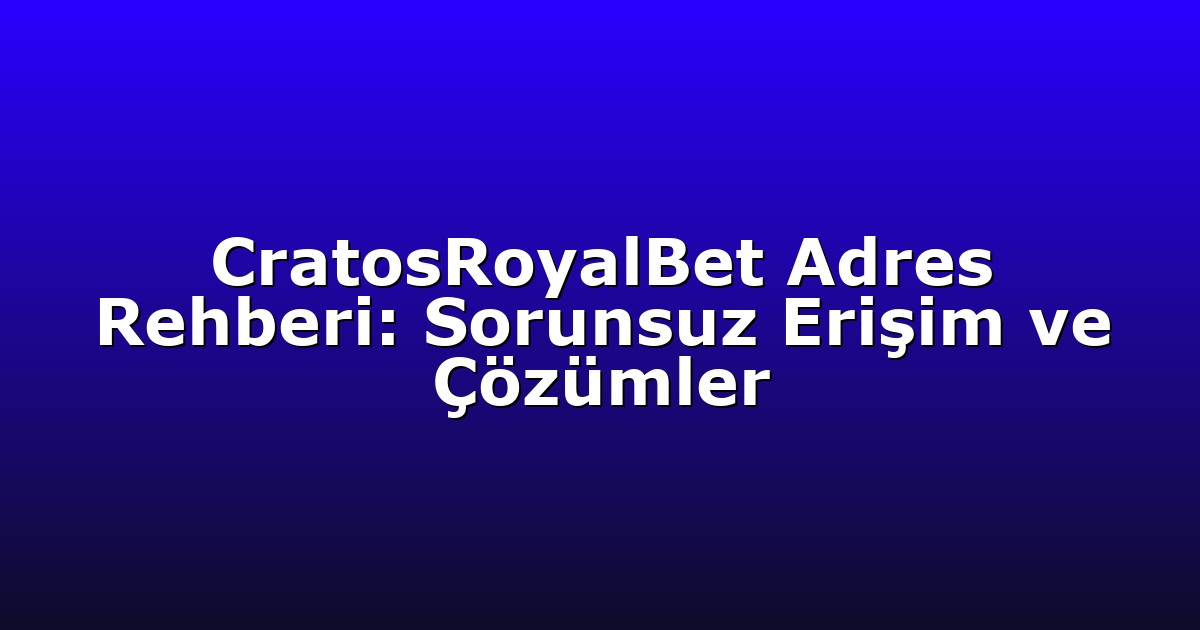 CratosRoyalBet Adres Rehberi: Sorunsuz Erişim ve Çözümler