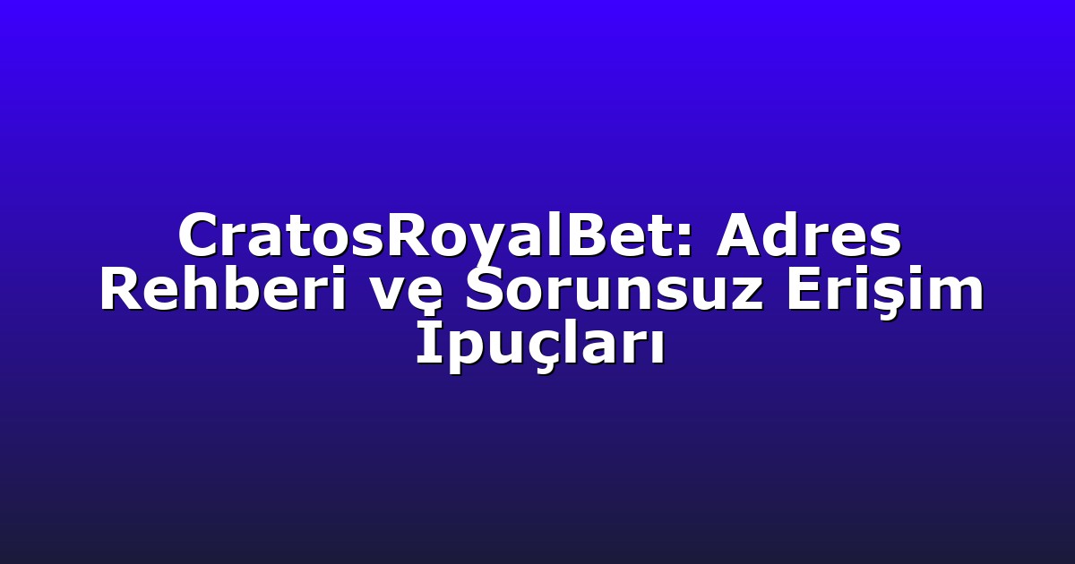 CratosRoyalBet: Adres Rehberi ve Sorunsuz Erişim İpuçları